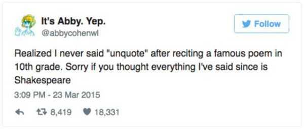 twitter funny tweets - It's Abby. Yep. y Realized I never said "unquote" after reciting a famous poem in 10th grade. Sorry if you thought everything I've said since is Shakespeare 3 8,419 18,331