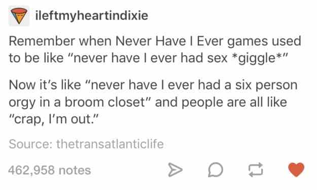 i m a really affectionate person once you get past - ileftmyheartindixie Remember when Never Have I Ever games used to be "never have I ever had sex giggle" Now it's "never have I ever had a six person orgy in a broom closet" and people are all "crap, I'm