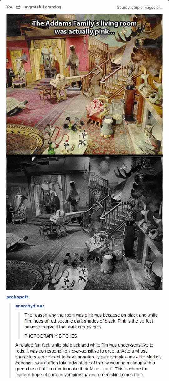addams family pink - You ungrateful crapdog Source stupidimagesfor The Addams Family's living room was actually pink... prokopetz anarchydiver The reason why the room was pink was because on black and white film, hues of red become dark shades of black Pi