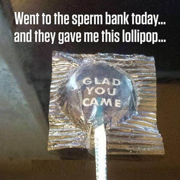 sperm bank memes - Went to the sperm bank today... and they gave me this lollipop... Glad Came