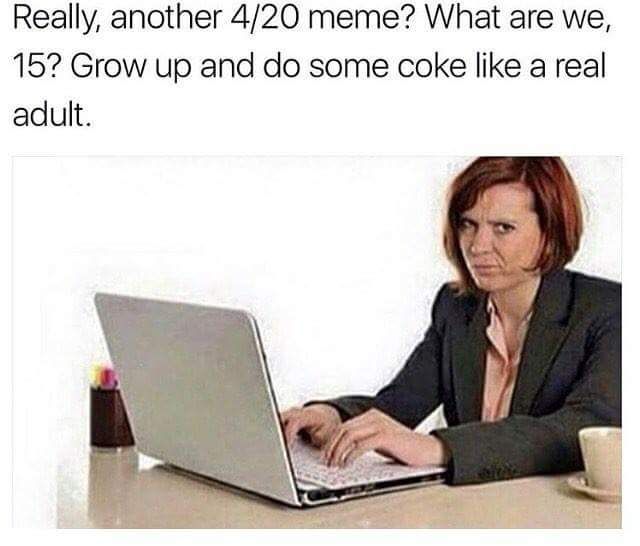 do coke like an adult - Really, another 420 meme? What are we, 15? Grow up and do some coke a real adult.