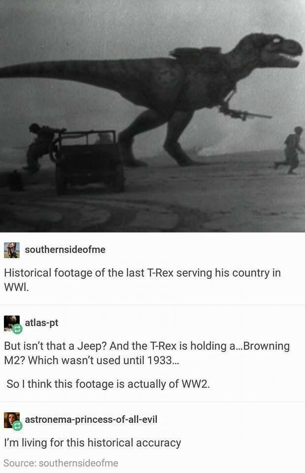 amazing picture of t rex ww1 - southernsideofme Historical footage of the last TRex serving his country in Wwi. atlaspt But isn't that a Jeep? And the TRex is holding a... Browning M2? Which wasn't used until 1933... So I think this footage is actually of