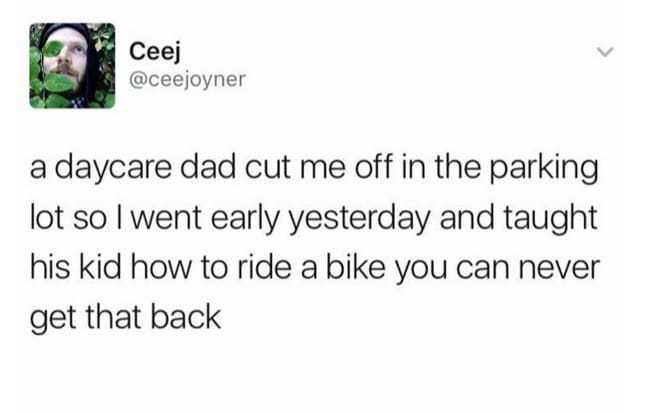 amazing picture of taught his kid how to ride a bike meme - Ceej a daycare dad cut me off in the parking lot so I went early yesterday and taught his kid how to ride a bike you can never get that back