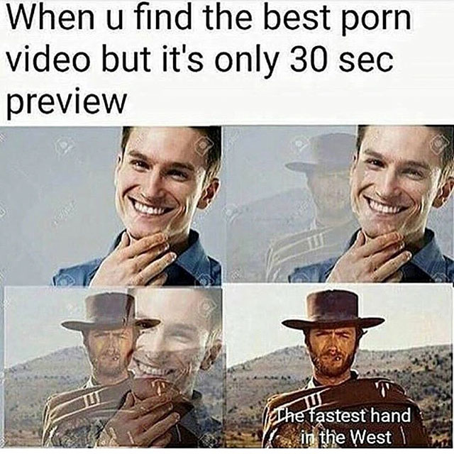 dirty memes - When u find the best porn video but it's only 30 sec preview The fastest hand in the West