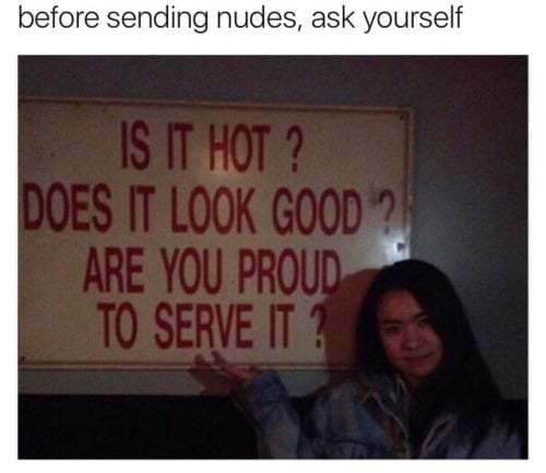 dirty memes - before sending nudes, ask yourself Is It Hot ? Does It Look Good ? Are You Proud To Serve It?
