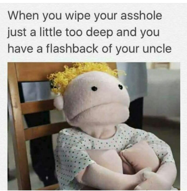 random pic you wipe your asshole just a little too deep - When you wipe your asshole just a little too deep and you have a flashback of your uncle