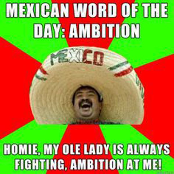 funny mexican word of the day - Mexican Word Of The Day Ambition Homie, My Ole Lady Is Always Fighting, Ambition At Me!