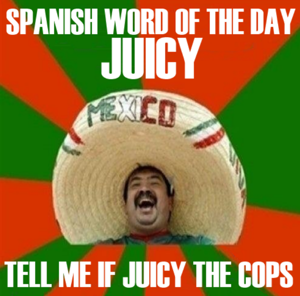 spanish word of the day jokes - Spanish Word Of The Day Juicy Mexco Tell Me If Juicy The Cops