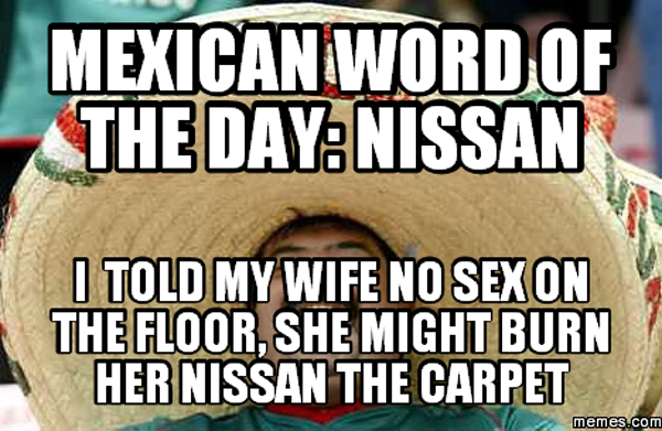 mexican word of the day urine - Mexican Word Of The Day Nissan I Told My Wife No Sexon The Floor, She Might Burn Her Nissan The Carpet memes.com