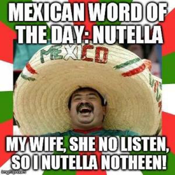 mexican word of the day - Mexican Word Of The Day Nutella My Wife, She No Listen, Soi Nutella Notheen! Rip.com