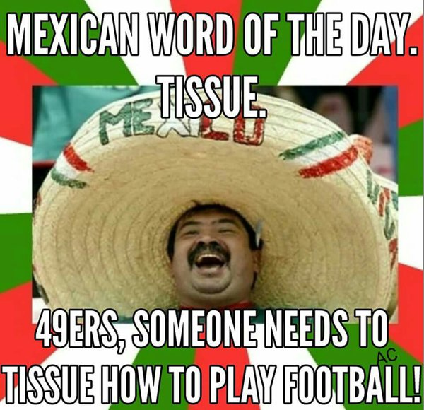 moist mexican word of the day - Mexican Word Of The Day. 49ERS, Someone Needs To Tissue How To Play Football!
