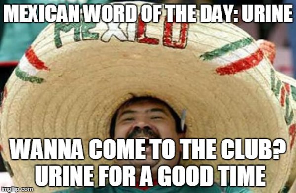 valentines day memes in spanish - Mexican Word Of The Day Urine Wanna Come To The Club? Urine For A Good Time imgi tp com