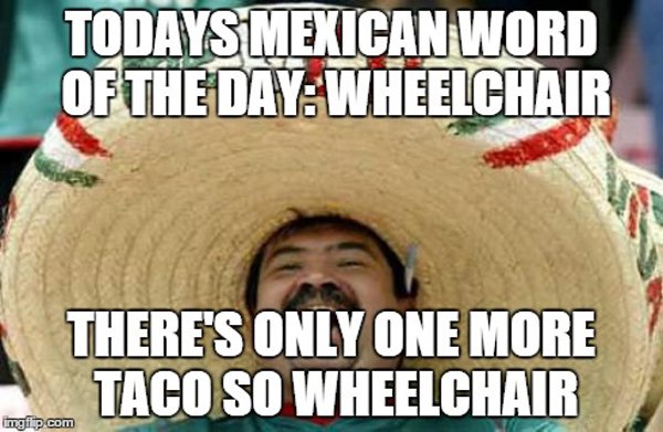funny cinco de mayo memes - Todays Mexican Word Of The Day Wheelchair There'S Only One More Taco So Wheelchair imgi.com