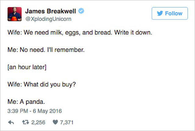 exploding unicorn tweets - James Breakwell Wife We need milk, eggs, and bread. Write it down. Me No need. I'll remember. an hour later Wife What did you buy? Me A panda. 7 2,256 7,371