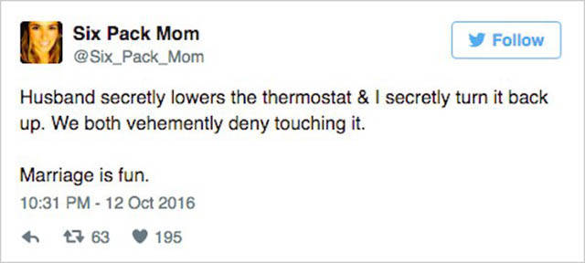 real funny tweets - Six Pack Mom Husband secretly lowers the thermostat & I secretly turn it back up. We both vehemently deny touching it. Marriage is fun. 47 63 195