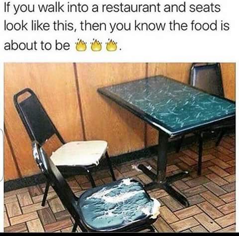 if the restaurant look like this meme - If you walk into a restaurant and seats look this, then you know the food is .. about to be