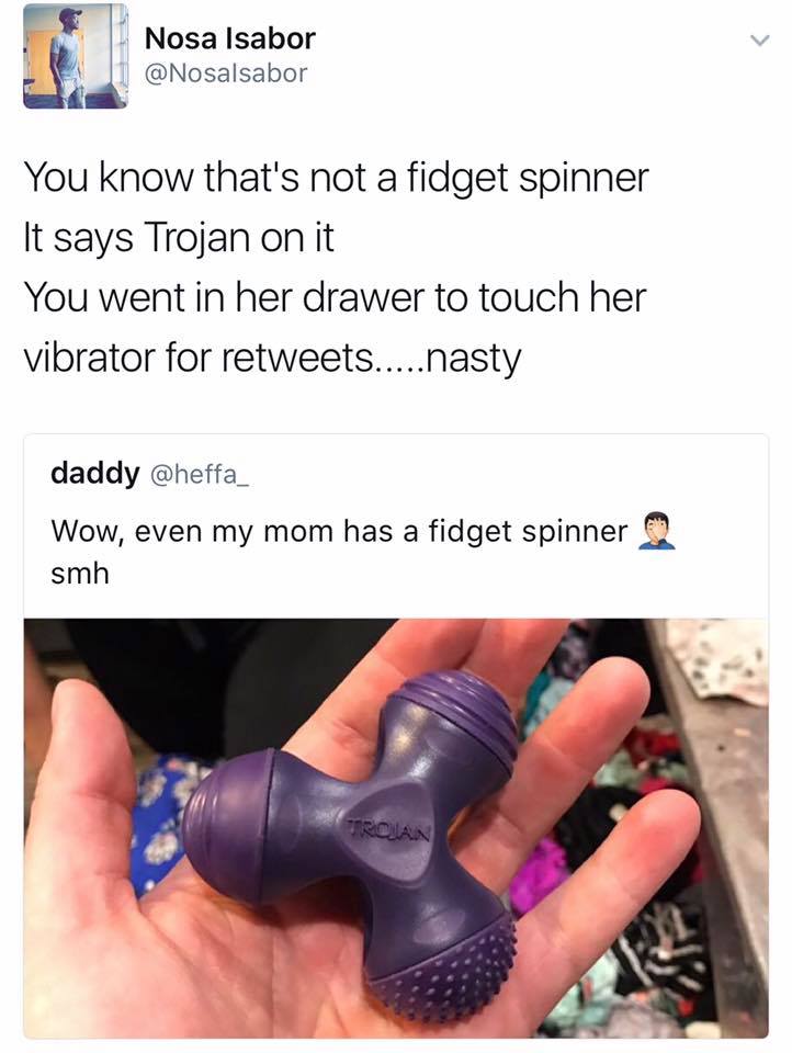 shoe - Nosa Isabor You know that's not a fidget spinner It says Trojan on it You went in her drawer to touch her vibrator for .....nasty daddy Wow, even my mom has a fidget spinner 3 smh Troan