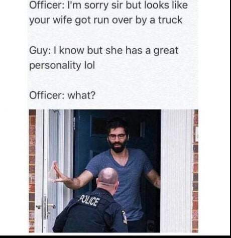 inappropriate memes - Officer I'm sorry sir but looks your wife got run over by a truck Guy I know but she has a great personality lol Officer what?