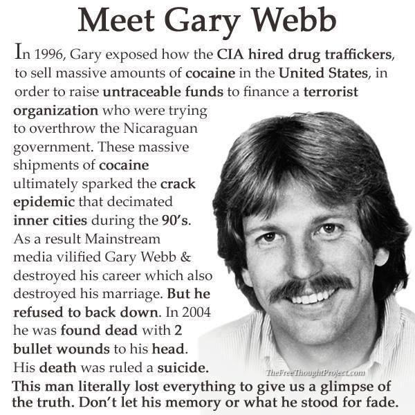 gary webb - Meet Gary Webb In 1996, Gary exposed how the Cia hired drug traffickers, to sell massive amounts of cocaine in the United States, in order to raise untraceable funds to finance a terrorist organization who were trying to overthrow the Nicaragu