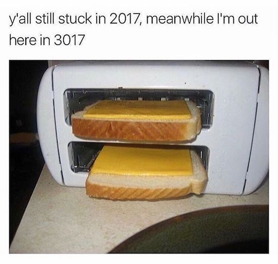 make grilled cheese in toaster - y'all still stuck in 2017, meanwhile I'm out here in 3017