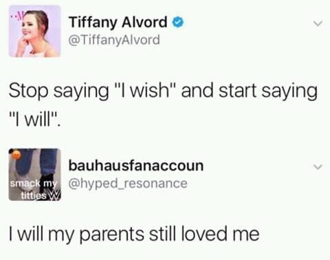 Tweet of someone saying that you should stop saying I WISH and start saying I WILL and someone responds with I WILL MY PARENTS STILL LOVED ME