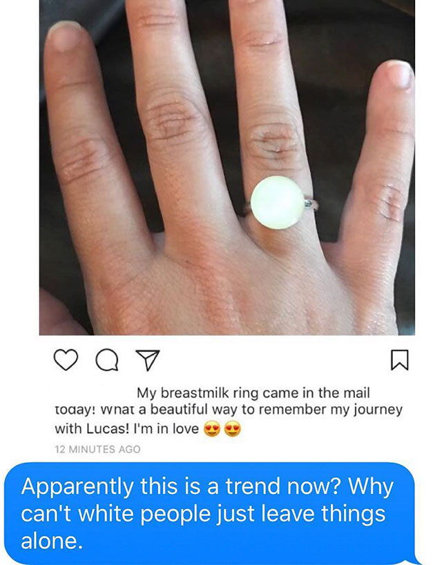 random pic white people bread meme - a My breastmilk ring came in the mail today! wnat a beautiful way to remember my journey with Lucas! I'm in love 12 Minutes Ago Apparently this is a trend now? Why can't white people just leave things alone.