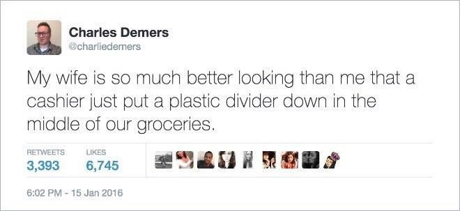 my wife is so much more attractive than me the cashier separates our groceries - Charles Demers My wife is so much better looking than me that a cashier just put a plastic divider down in the middle of our groceries. 3,393 6,745