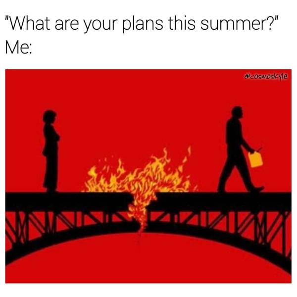 burn bridges - "What are your plans this summer?" Me