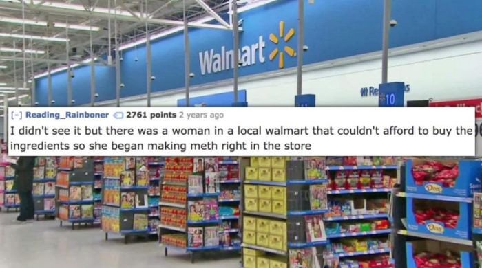 walmart inside - Walnart M Re Reading_Rainboner 2761 points 2 years ago I didn't see it but there was a woman in a local walmart that couldn't afford to buy the ingredients so she began making meth right in the store