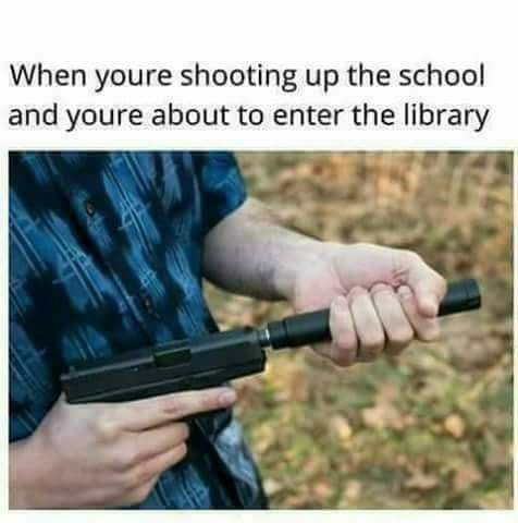 Meme of picture of placing silencer on a handgun captioned about when you are shooting up a school and about to enter the library.