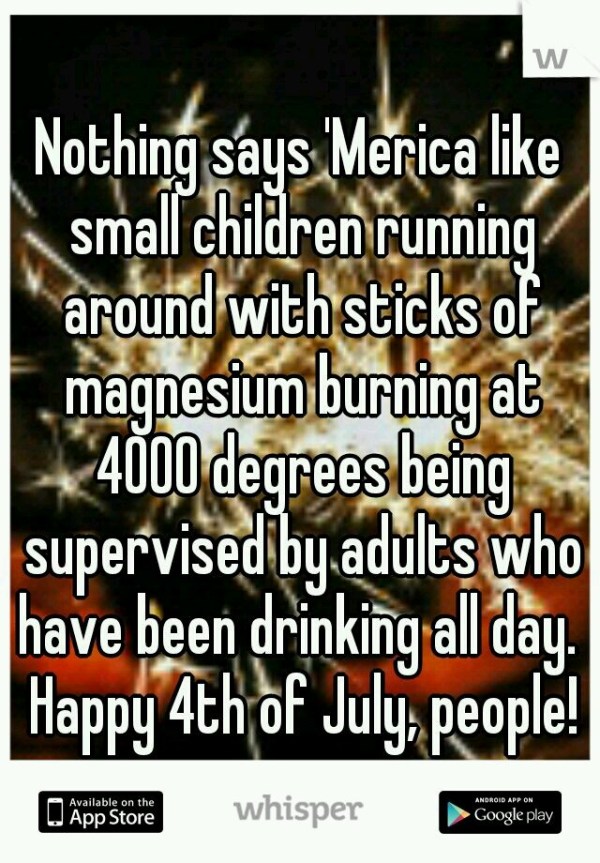 Whisper about how forth of july is so american because it has kids running around with sticks of dynamite supervised by drunk adults.