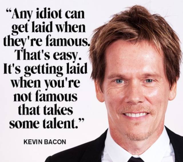 Kevin Bacon quote about how anyone can get laid when they are famous, but takes some talent when you not famous.