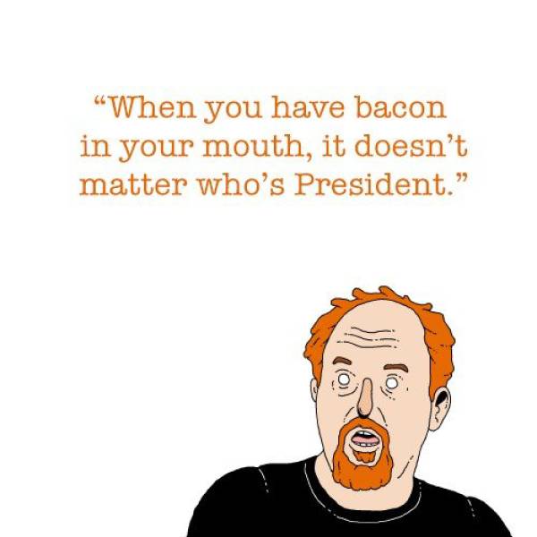 Louie CK quote about how it doesn't matter who is president when you have bacon in your mouth.