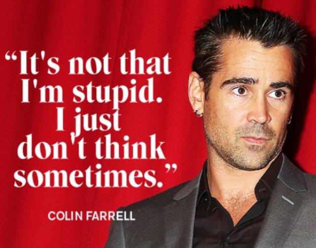 Colin Farrelll quote about how he isn't stupid, just forgets to think sometimes.