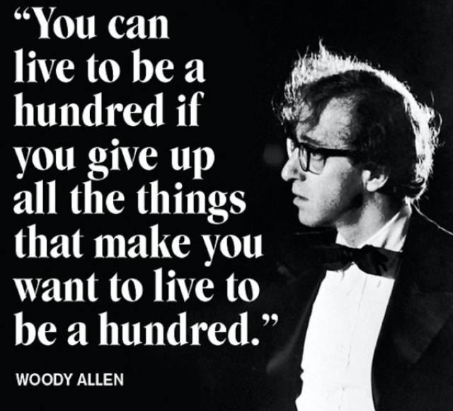 Woody Allen quote about how you can live to be a hundred if you give up all the things that make you want to live to be a hundred.