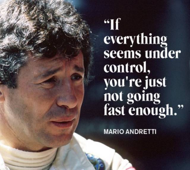 Mario Andretti quote about how if everything seems under control then you are just not going fast enough.