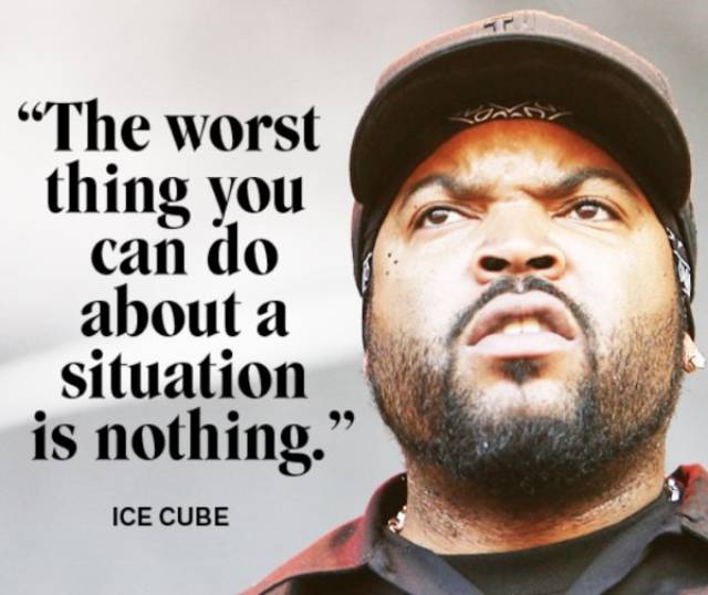 Ice Cube quote about the worst thing you can do about a situation is nothing.