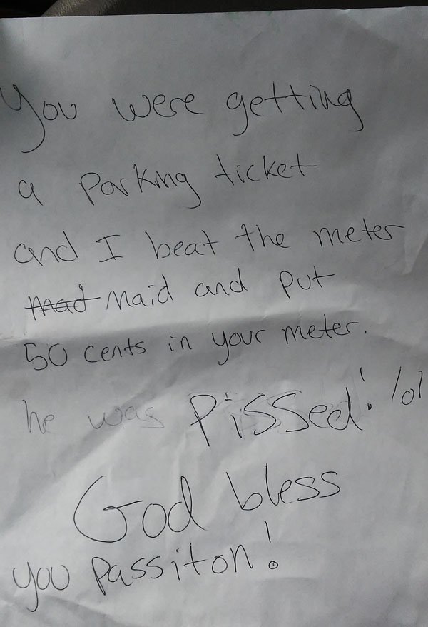 handwriting - you were getting a parking ticket and I beat the meter mad maid and put 50 cents in your meter. he was pissed to God bless passiton. you