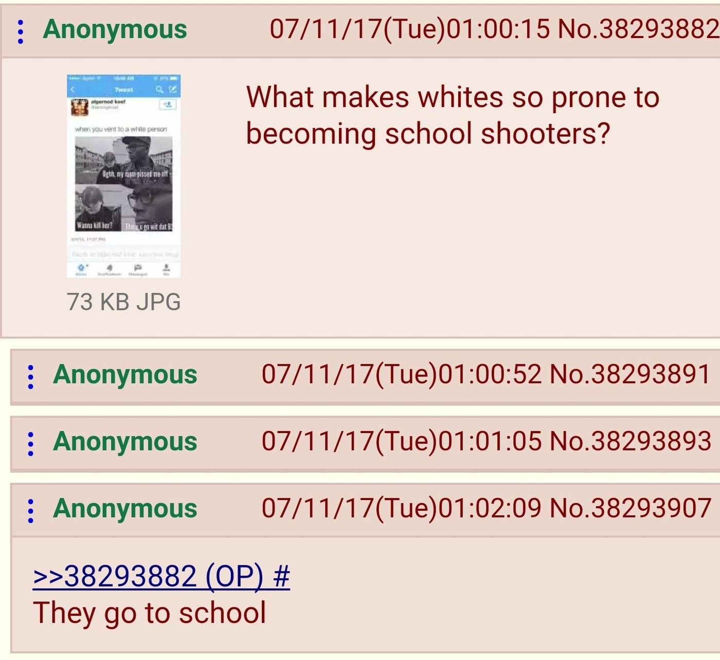 document - Anonymous 071117Tue15 No.38293882 pernod kost What makes whites so prone to becoming school shooters? when you vent to a while person Wh Ugth my arm pissed me off Wan kill her? Um wit tat 73 Kb Jpg Anonymous 071117Tue52 No.38293891 Anonymous 07