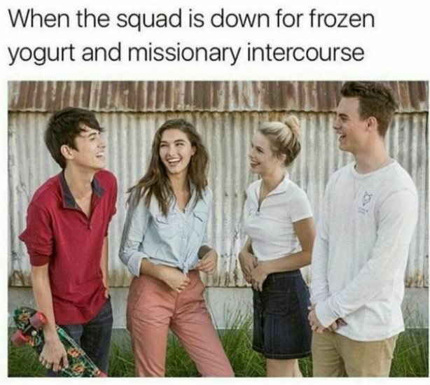 intercourse meme - When the squad is down for frozen yogurt and missionary intercourse