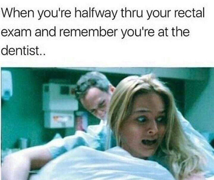 Meme of when you are halfway thru a rectal exam and remember you are at the dentist.