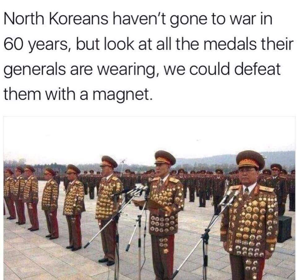 teacher asks you to grade yourself - North Koreans haven't gone to war in 60 years, but look at all the medals their generals are wearing, we could defeat them with a magnet. ... a