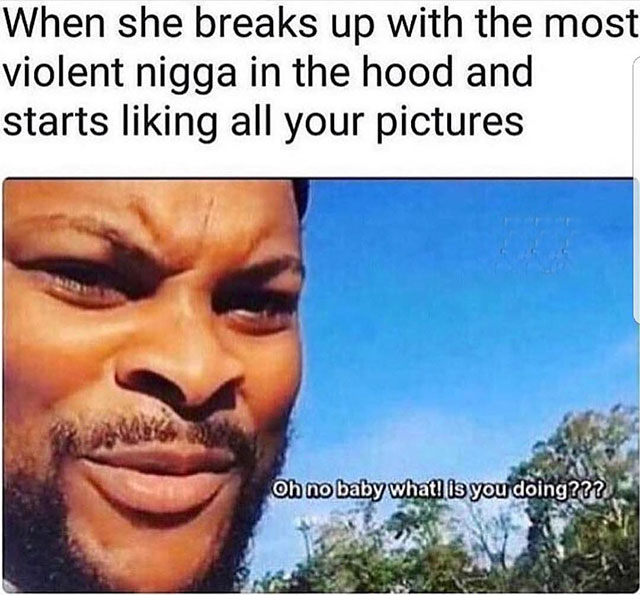 children's society - When she breaks up with the most violent nigga in the hood and starts liking all your pictures Oh no baby what! is you doing???