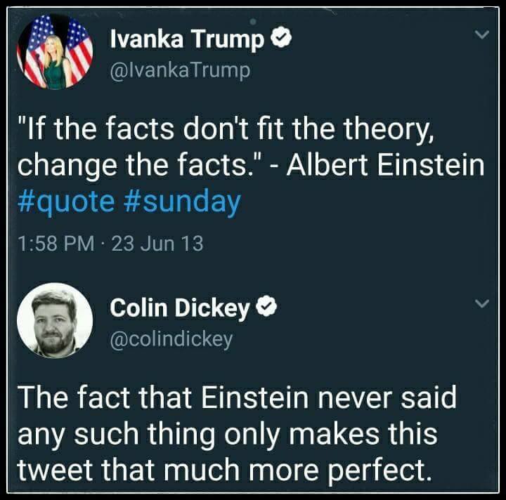 screenshot - Ivanka Trump Trump "If the facts don't fit the theory, change the facts." Albert Einstein , 23 Jun 13 Colin Dickey The fact that Einstein never said any such thing only makes this tweet that much more perfect.