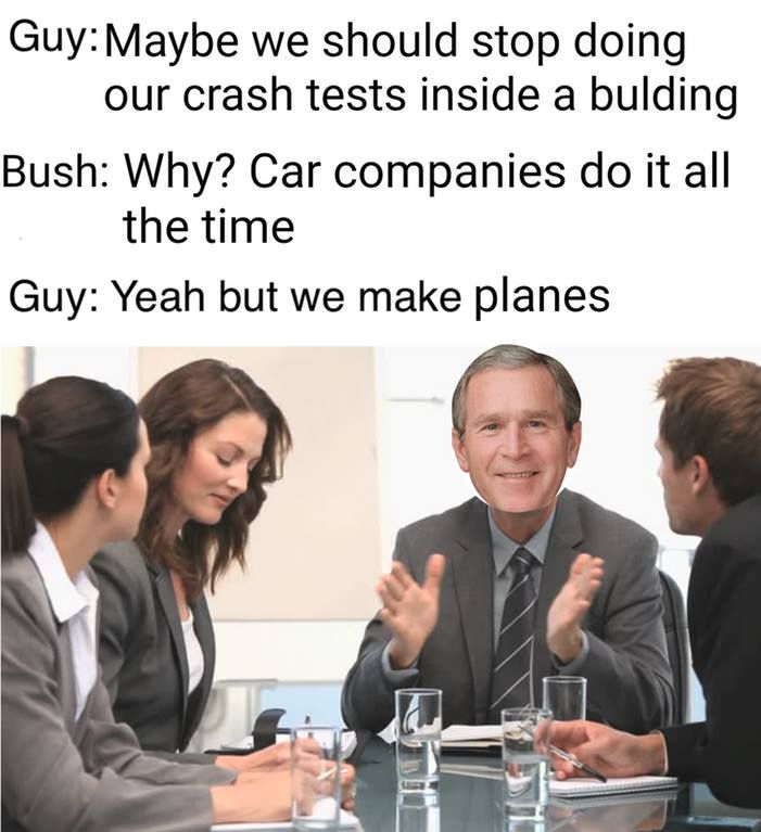 we need to stop testing meme - Guy Maybe we should stop doing our crash tests inside a bulding Bush Why? Car companies do it all the time Guy Yeah but we make planes
