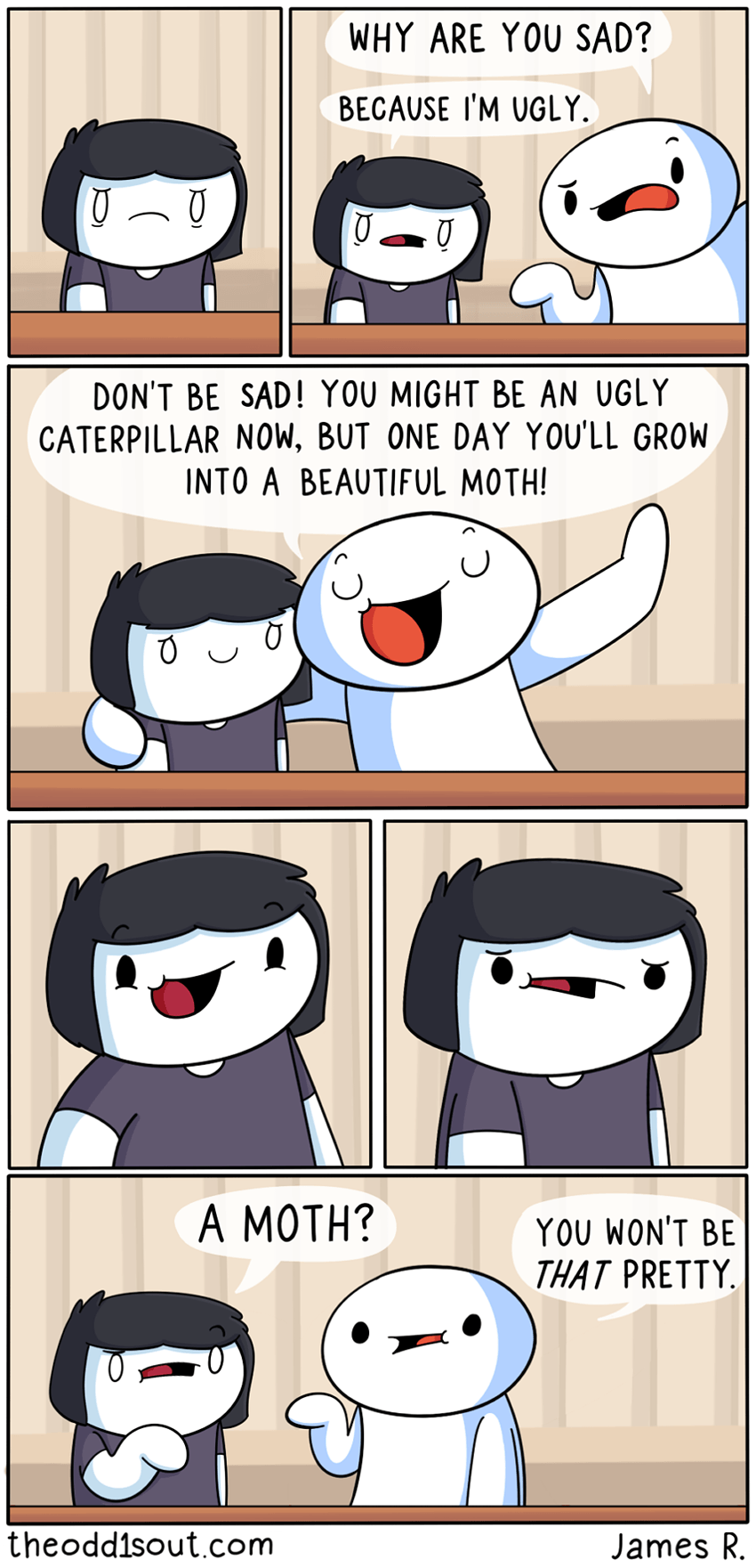 odd ones out comics - Why Are You Sad? Because I'M Ugly. 0 0 Don'T Be Sad! You Might Be An Ugly Caterpillar Now, But One Day You'Ll Grow Into A Beautiful Moth! A Moth? You Won'T Be That Pretty. theodd1sout.com James R.