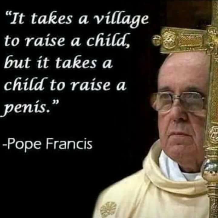 saskatchewan - "It takes a village to raise a child, but it takes a child to raise a penis." Pope Francis