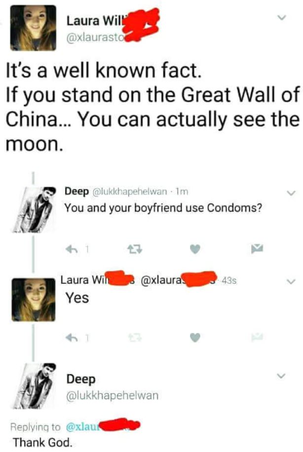 if you stand on great wall of china you can actually see the moon - Laura Will It's a well known fact. If you stand on the Great Wall of China... You can actually see the moon. Deep . Im You and your boyfriend use Condoms? Laura Win Yes . . 438 Deep Thank