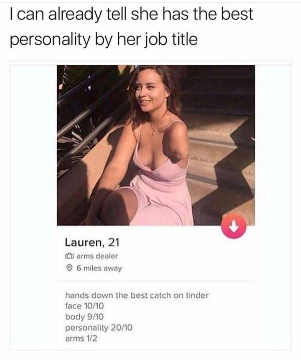 funny job titles for tinder - Tcan already tell she has the best personality by her job title Lauren, 21 arms dealer 6 miles away hands down the best catch on tinder face 1010 body 910 personality 2010 arms 12