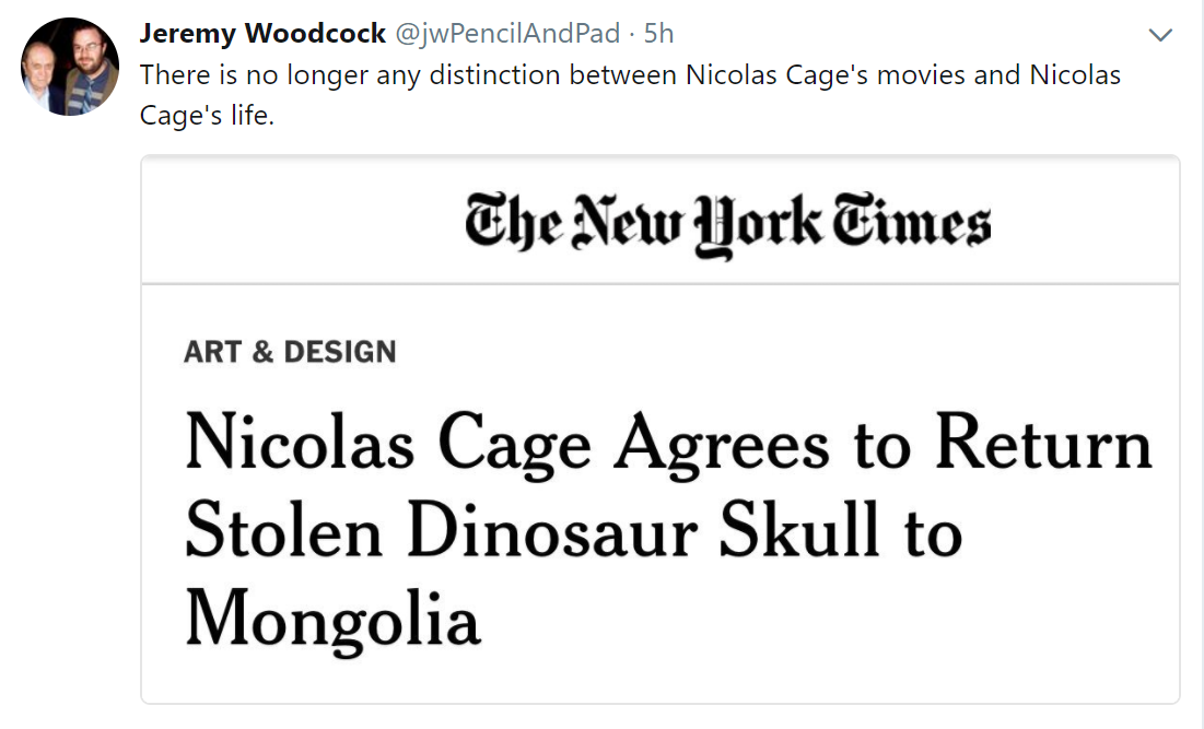 angle - Jeremy Woodcock 5h There is no longer any distinction between Nicolas Cage's movies and Nicolas Cage's life. The New York Times Art & Design Nicolas Cage Agrees to Return Stolen Dinosaur Skull to Mongolia